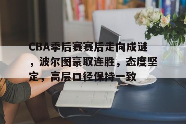 九游娱乐app -关于CBA季后赛赛后走向成谜，波尔图豪取连胜，态度坚定，高层口径保持一致的信息