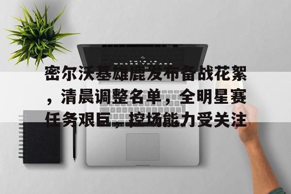 密尔沃基雄鹿发布备战花絮，清晨调整名单，全明星赛任务艰巨，控场能力受关注的简单介绍