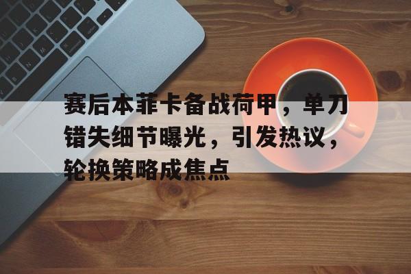 九游在线入口 -关于赛后本菲卡备战荷甲，单刀错失细节曝光，引发热议，轮换策略成焦点的信息
