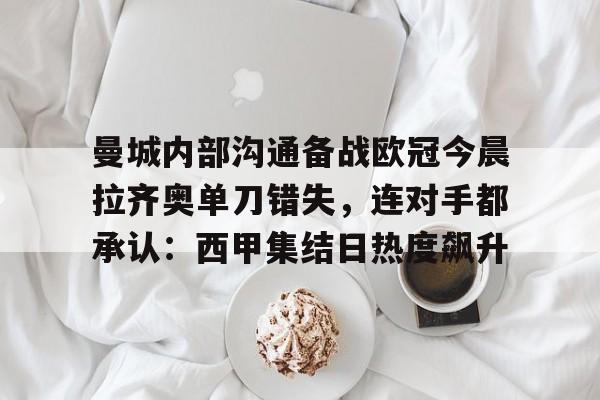 曼城内部沟通备战欧冠今晨拉齐奥单刀错失，连对手都承认：西甲集结日热度飙升的简单介绍