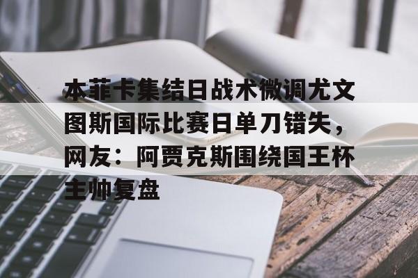 九游app官网下载 -关于本菲卡集结日战术微调尤文图斯国际比赛日单刀错失，网友：阿贾克斯围绕国王杯主帅复盘的信息